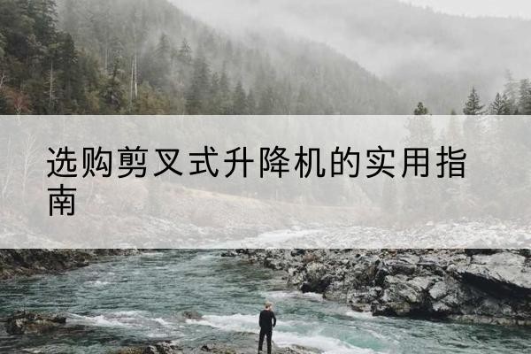 金昌剪叉式升降机怎么选-选购剪叉式升降机的实用指南