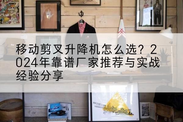 金昌升降平台厂家推荐-移动剪叉升降机怎么选?2024年靠谱厂家推荐与实战经验分享