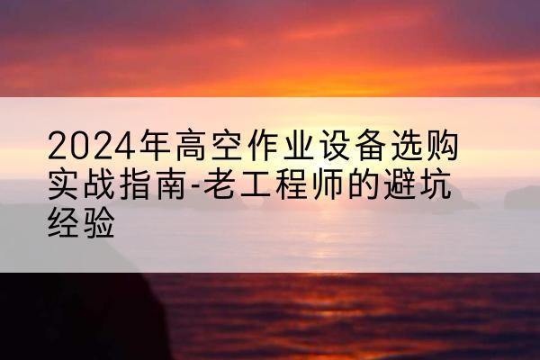 金昌高空作业升降机厂家推荐-2024年高空作业设备选购实战指南-老工程师的避坑经验