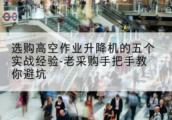 金昌高空作业升降机厂家-选购高空作业升降机的五个实战经验-老采购手把手教你避坑