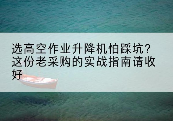 金昌高空作业升降机厂家推荐-选高空作业升降机怕踩坑？这份老采购的实战指南请收好