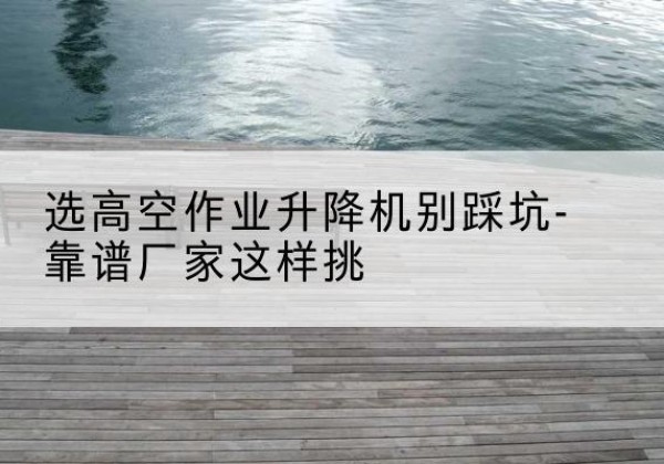 金昌剪叉式升降机厂家-选高空作业升降机别踩坑-靠谱厂家这样挑