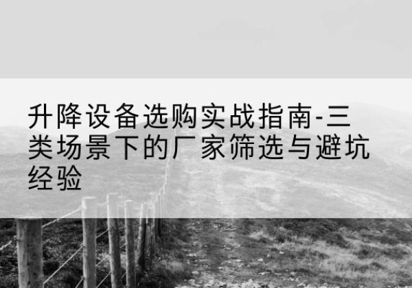 金昌移动式升降机厂家推荐-升降设备选购实战指南-三类场景下的厂家筛选与避坑经验