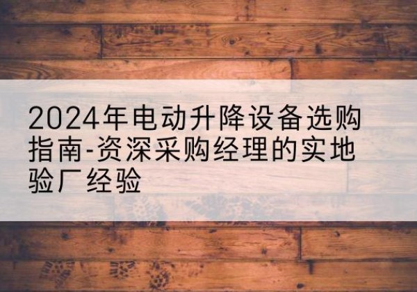金昌电动剪叉升降平台厂家-2024年电动升降设备选购指南-资深采购经理的实地验厂经验
