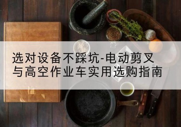 金昌电动剪叉升降平台怎么选-选对设备不踩坑-电动剪叉与高空作业车实用选购指南