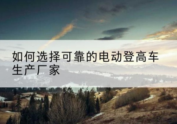 金昌电动登高车厂家-如何选择可靠的电动登高车生产厂家