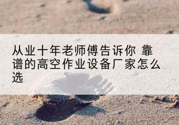 金昌高空作业升降机厂家推荐-从业十年老师傅告诉你 靠谱的高空作业设备厂家怎么选