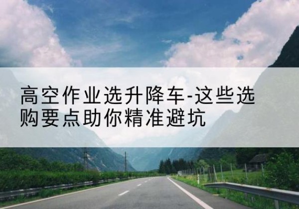 金昌升降车厂家-高空作业选升降车-这些选购要点助你*避坑