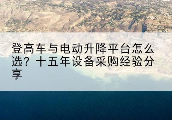金昌登高车厂家厂家-登高车与电动升降平台怎么选？十五年设备采购经验分享