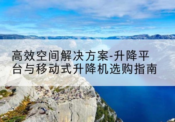 金昌升降平台厂家-*空间解决方案-升降平台与移动式升降机选购指南