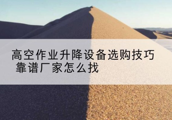 金昌电动升降平台厂家推荐-高空作业升降设备选购技巧 靠谱厂家怎么找