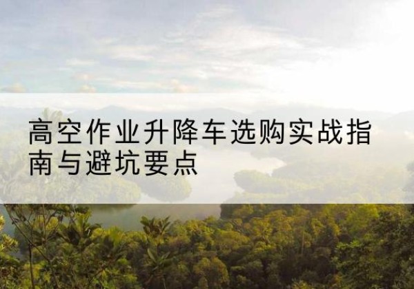金昌升降车怎么选-高空作业升降车选购实战指南与避坑要点