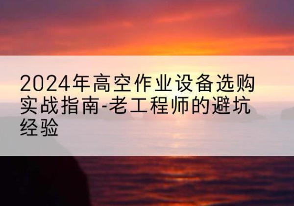 金昌高空作业升降机厂家推荐-2024年高空作业设备选购实战指南-老工程师的避坑经验