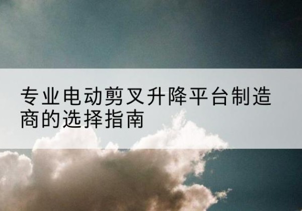 金昌电动剪叉升降平台厂家-专业电动剪叉升降平台制造商的选择指南
