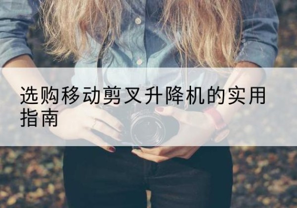 金昌移动剪叉升降机怎么选-选购移动剪叉升降机的实用指南